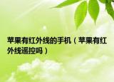 蘋(píng)果有紅外線的手機(jī)（蘋(píng)果有紅外線遙控嗎）