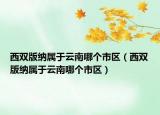 西雙版納屬于云南哪個(gè)市區(qū)（西雙版納屬于云南哪個(gè)市區(qū)）