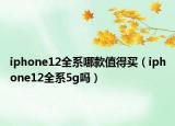 iphone12全系哪款值得買(mǎi)（iphone12全系5g嗎）