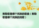 敕勒歌是哪個(gè)民族的歌曲（敕勒歌是哪個(gè)民族的民歌）