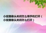 小度攝像頭關(guān)閉怎么用手機打開（小度攝像頭關(guān)閉怎么打開）