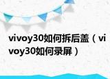 vivoy30如何拆后蓋（vivoy30如何錄屏）