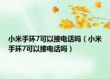 小米手環(huán)7可以接電話嗎（小米手環(huán)7可以接電話嗎）
