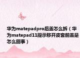 華為matepadpro后蓋怎么拆（華為matepad11提示移開(kāi)皮套前蓋是怎么回事）