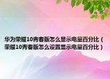 華為榮耀10青春版怎么顯示電量百分比（榮耀10青春版怎么設(shè)置顯示電量百分比）