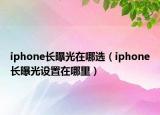 iphone長曝光在哪選（iphone長曝光設(shè)置在哪里）