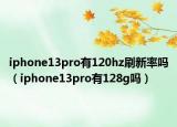 iphone13pro有120hz刷新率嗎（iphone13pro有128g嗎）