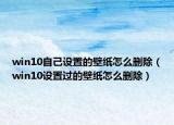 win10自己設(shè)置的壁紙怎么刪除（win10設(shè)置過的壁紙怎么刪除）