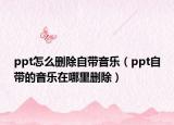 ppt怎么刪除自帶音樂（ppt自帶的音樂在哪里刪除）