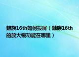 魅族16th如何投屏（魅族16th的放大鏡功能在哪里）