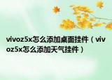 vivoz5x怎么添加桌面掛件（vivoz5x怎么添加天氣掛件）