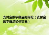 支付寶數(shù)字藏品如何搶（支付寶數(shù)字藏品如何交易）