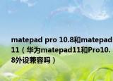 matepad pro 10.8和matepad11（華為matepad11和Pro10.8外設(shè)兼容嗎）