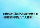qq綠鉆可以幾個(gè)人同時(shí)使用（qq綠鉆可以同時(shí)幾個(gè)人登錄）