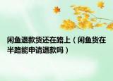 閑魚退款貨還在路上（閑魚貨在半路能申請退款嗎）