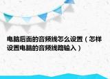 電腦后面的音頻線怎么設(shè)置（怎樣設(shè)置電腦的音頻線路輸入）