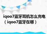iqoo7藍牙耳機怎么充電（iqoo7藍牙在哪）