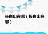 長(zhǎng)白山在哪（長(zhǎng)白山在哪）