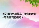 華為p50電腦模式（華為p50pro怎么開飛行模式）