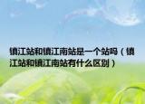 鎮(zhèn)江站和鎮(zhèn)江南站是一個(gè)站嗎（鎮(zhèn)江站和鎮(zhèn)江南站有什么區(qū)別）
