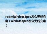 redmiairdots3pro怎么無線充電（airdots3pro怎么無線充電）
