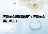 天津美食街濱海新區(qū)（天津美食街在哪兒）