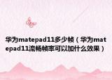 華為matepad11多少幀（華為matepad11流暢幀率可以加什么效果）