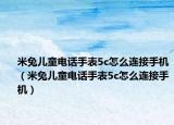 米兔兒童電話手表5c怎么連接手機(jī)（米兔兒童電話手表5c怎么連接手機(jī)）