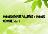 熱轉(zhuǎn)印紙使用方法圖解（熱轉(zhuǎn)印紙使用方法）