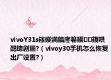 vivoY31s鎵嬫満鎬庝箞鎭㈠鍑哄巶璁劇疆?（vivoy30手機(jī)怎么恢復(fù)出廠設(shè)置?）