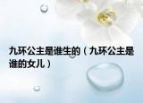 九環(huán)公主是誰生的（九環(huán)公主是誰的女兒）