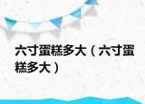 六寸蛋糕多大（六寸蛋糕多大）