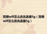 雙頻wifi怎么優(yōu)先連接5g（雙頻wifi怎么優(yōu)先連接5g）