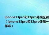 iphone13pro和12pro外觀區(qū)別（iphone13pro和12pro外觀一樣嗎）