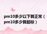 pm10多少以下算正常（pm10多少算超標）