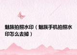 魅族拍照水?。茸迨謾C(jī)拍照水印怎么去掉）
