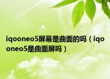 iqooneo5屏幕是曲面的嗎（iqooneo5是曲面屏嗎）