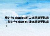 華為freebuds4i可以連蘋果手機(jī)嗎（華為freebuds4i能連蘋果手機(jī)嗎）