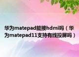 華為matepad能接hdmi嗎（華為matepad11支持有線投屏嗎）