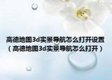高德地圖3d實景導航怎么打開設置（高德地圖3d實景導航怎么打開）