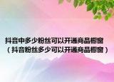 抖音中多少粉絲可以開(kāi)通商品櫥窗（抖音粉絲多少可以開(kāi)通商品櫥窗）