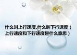 什么叫上行速度,什么叫下行速度（上行速度和下行速度是什么意思）