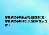 摩托羅拉手機(jī)私密相冊如何設(shè)置（摩托羅拉手機(jī)怎么設(shè)置照片顯示定位）