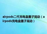 airpods二代充電盒蓋子晃動（airpods充電盒蓋子晃動）