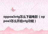 oppoa3otg怎么下載電影（oppoa3怎么開(kāi)啟otg功能）