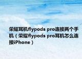 榮耀耳機(jī)flypods pro連接兩個手機(jī)（榮耀flypods pro耳機(jī)怎么連接iPhone）