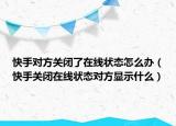 快手對方關閉了在線狀態(tài)怎么辦（快手關閉在線狀態(tài)對方顯示什么）