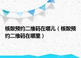 核酸預約二維碼在哪兒（核酸預約二維碼在哪里）