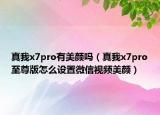 真我x7pro有美顏嗎（真我x7pro至尊版怎么設置微信視頻美顏）