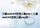 三星watch4支持三星pay（三星watch4支持三星pay嗎）